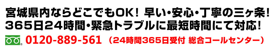 宮城県内ならどこでもＯＫ！早い・安心・丁寧の三ヶ条！365日24時間・緊急トラブルに即日対応いたします！フリーダイヤル：0120-889-561(24時間365日受付 総合コールセンター)