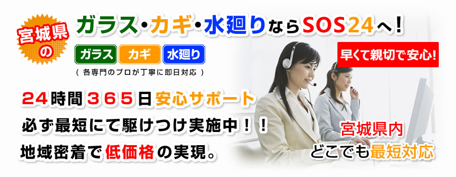 宮城県の緊急トラブル(ガラス・カギ(鍵)・水廻り)ならSOS24へ！24時間365日安心サポート。必ずその日に対応!!地域密着で低価格の実現。